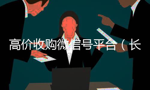 高价收购微信号平诚信收微信秒结台（长期高价收购微信号联系方式）